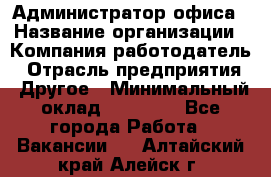 Администратор офиса › Название организации ­ Компания-работодатель › Отрасль предприятия ­ Другое › Минимальный оклад ­ 24 000 - Все города Работа » Вакансии   . Алтайский край,Алейск г.